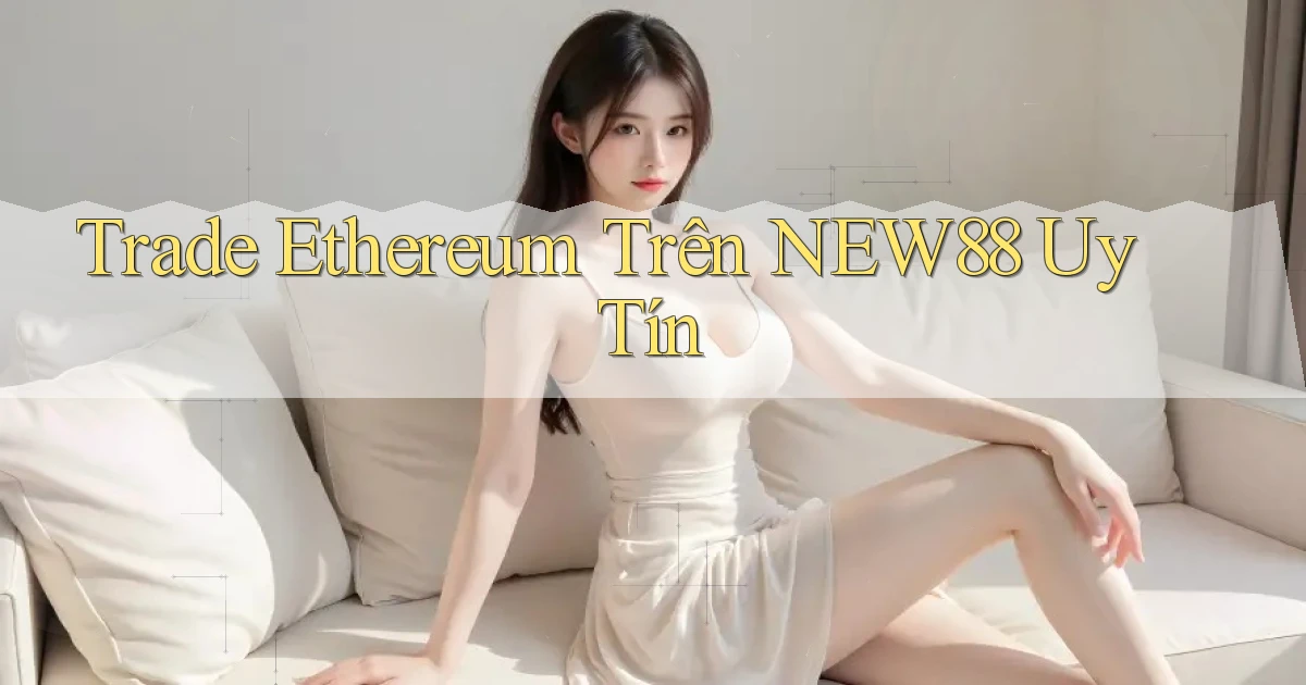 trade ethereum trên new88 uy tín