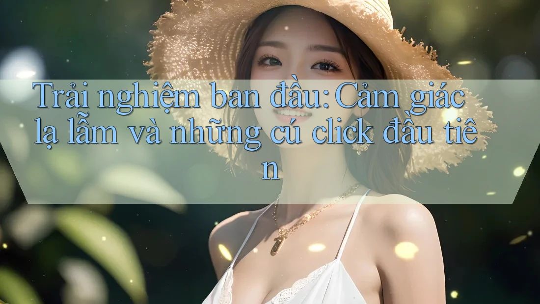Trải nghiệm ban đầu: Cảm giác lạ lẫm và những cú click đầu tiên