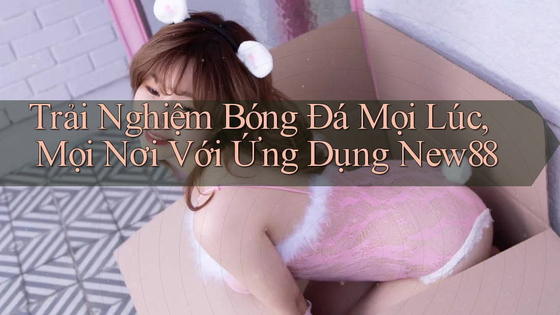 Trải Nghiệm Bóng Đá Mọi Lúc, Mọi Nơi Với Ứng Dụng New88