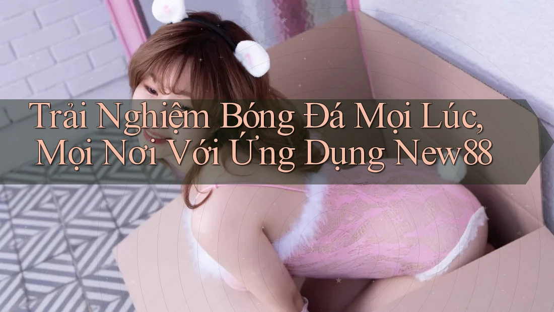 Trải Nghiệm Bóng Đá Mọi Lúc, Mọi Nơi Với Ứng Dụng New88