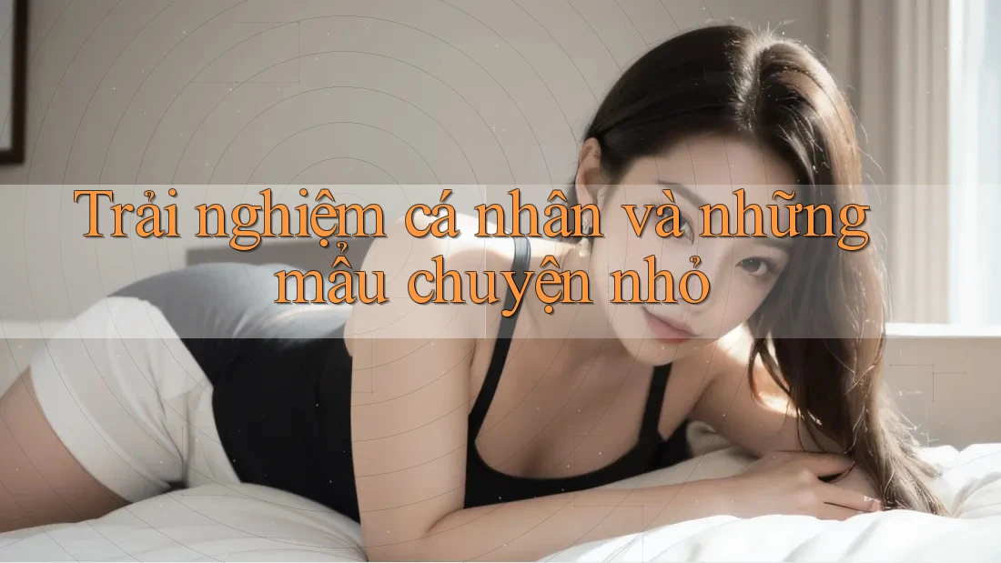 Trải nghiệm cá nhân và những mẩu chuyện nhỏ