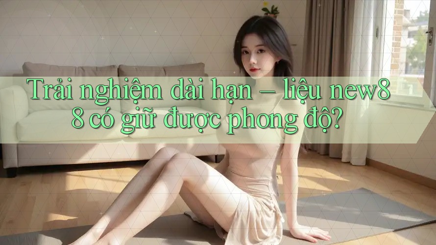 Trải nghiệm dài hạn – liệu new88 có giữ được phong độ?