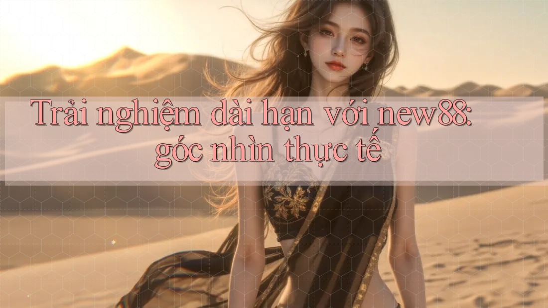Trải nghiệm dài hạn với new88: góc nhìn thực tế