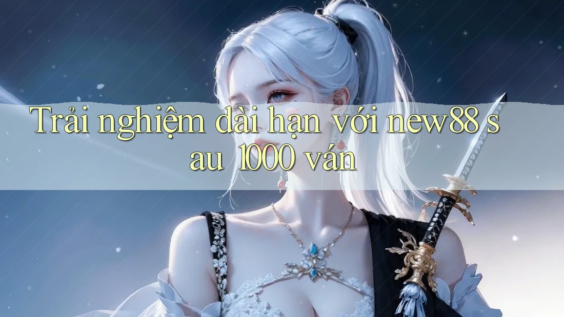 Trải nghiệm dài hạn với new88 sau 1000 ván
