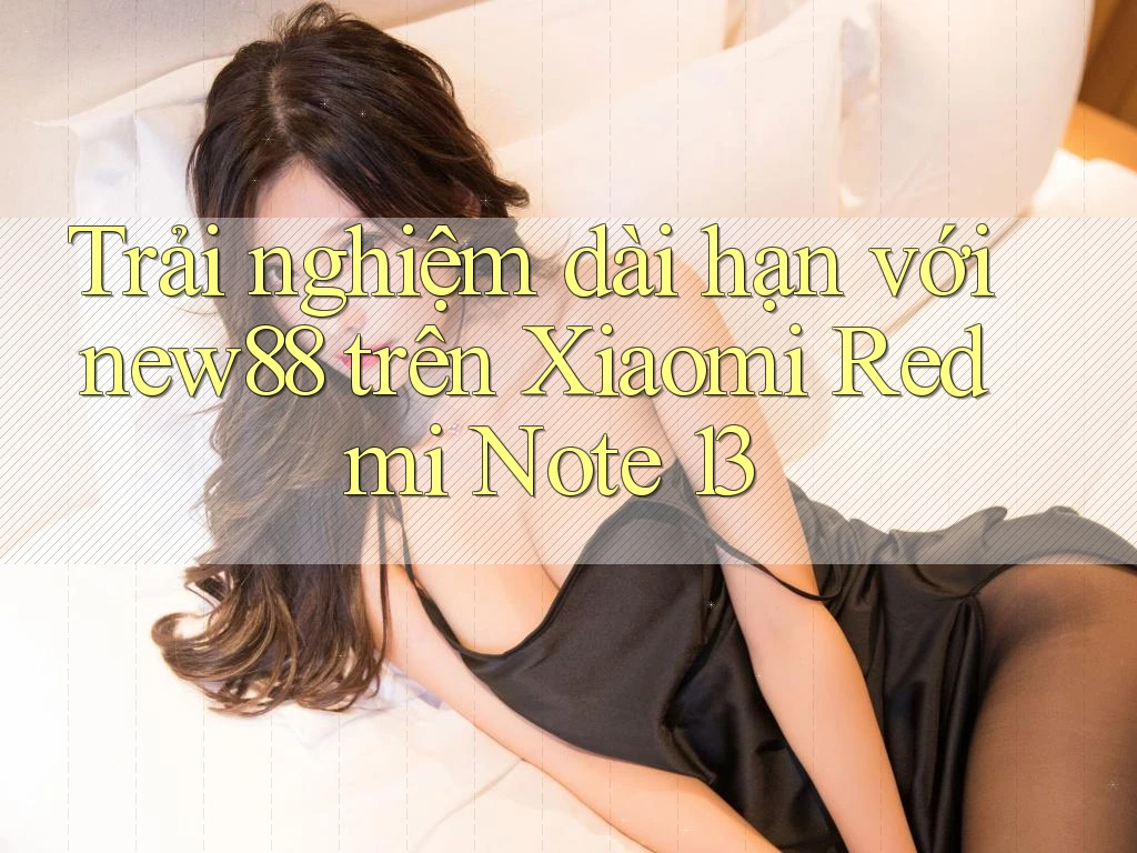 Trải nghiệm dài hạn với new88 trên Xiaomi Redmi Note 13