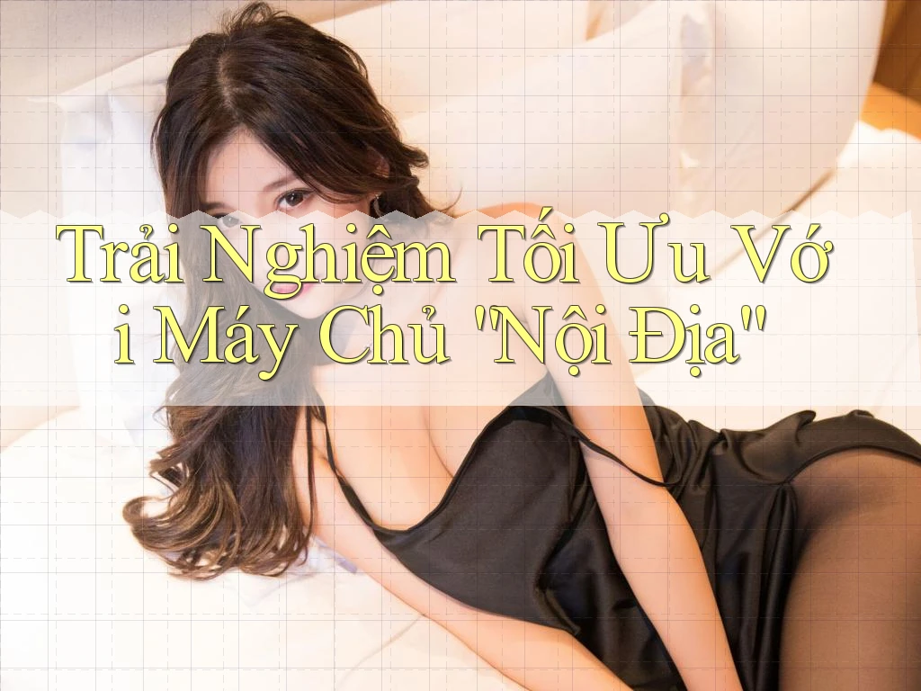 Trải Nghiệm Tối Ưu Với Máy Chủ “Nội Địa”