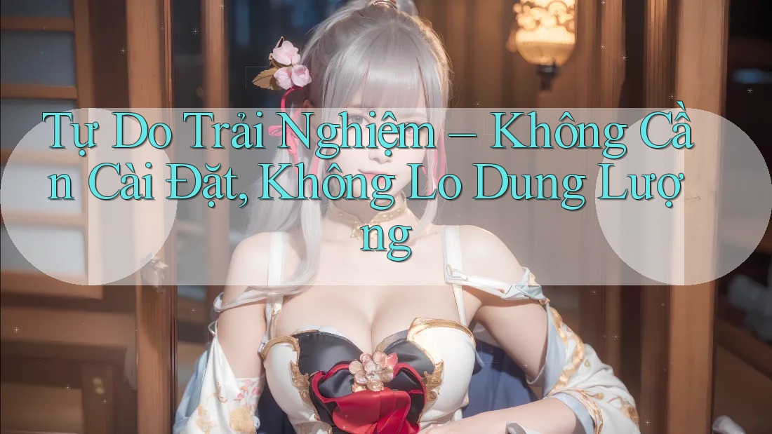Tự Do Trải Nghiệm – Không Cần Cài Đặt, Không Lo Dung Lượng