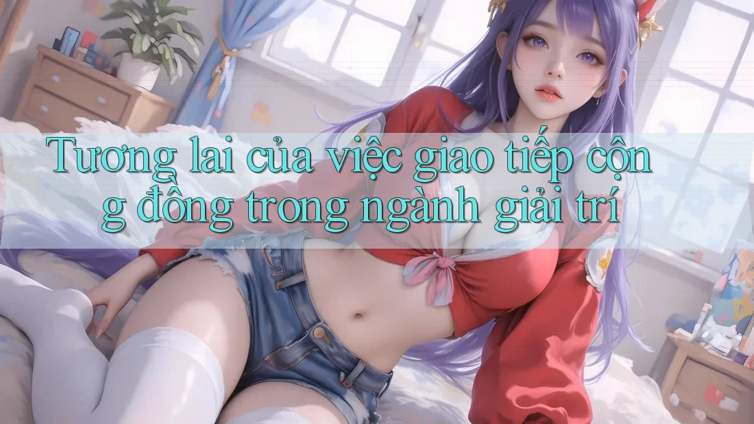 Tương lai của việc giao tiếp cộng đồng trong ngành giải trí