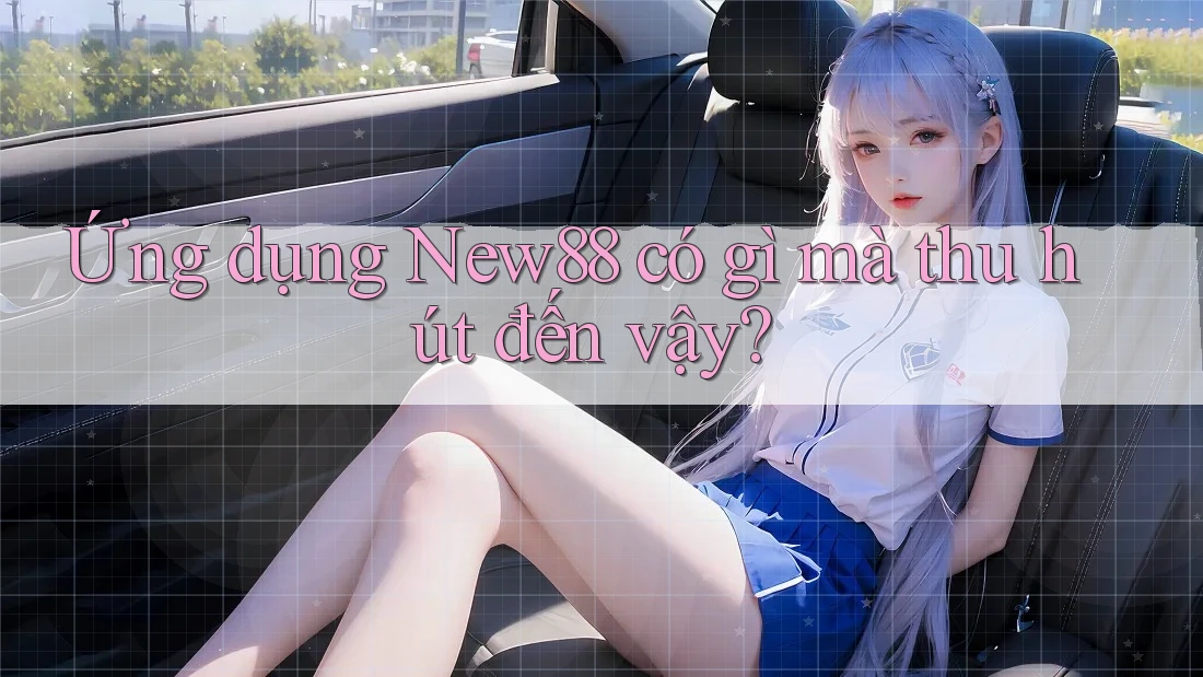 Ứng dụng New88 có gì mà thu hút đến vậy?