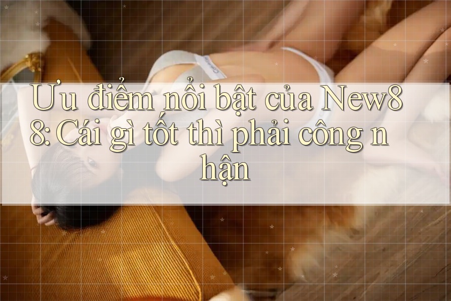 Ưu điểm nổi bật của New88: Cái gì tốt thì phải công nhận
