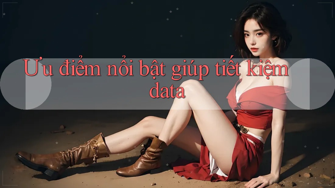 Ưu điểm nổi bật giúp tiết kiệm data