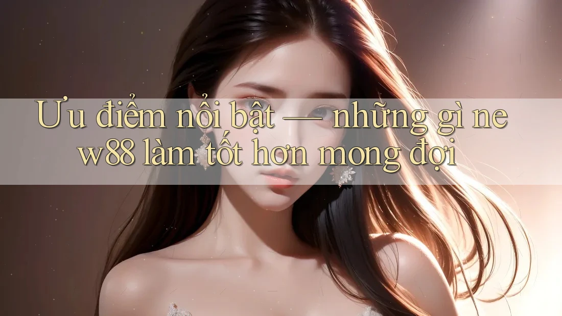 Ưu điểm nổi bật — những gì new88 làm tốt hơn mong đợi
