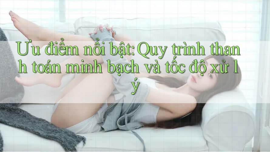 Ưu điểm nổi bật: Quy trình thanh toán minh bạch và tốc độ xử lý