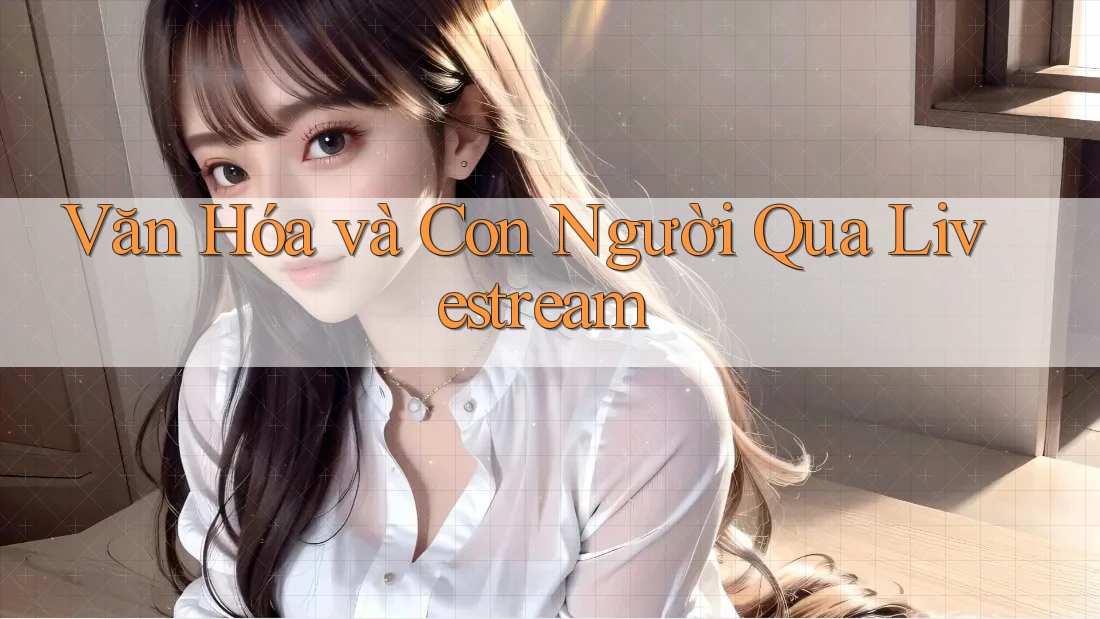 Văn Hóa và Con Người Qua Livestream
