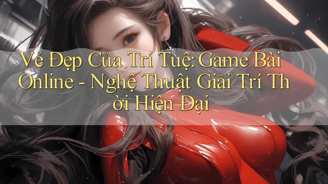 Vẻ Đẹp Của Trí Tuệ: Game Bài Online - Nghệ Thuật Giải Trí Thời Hiện Đại