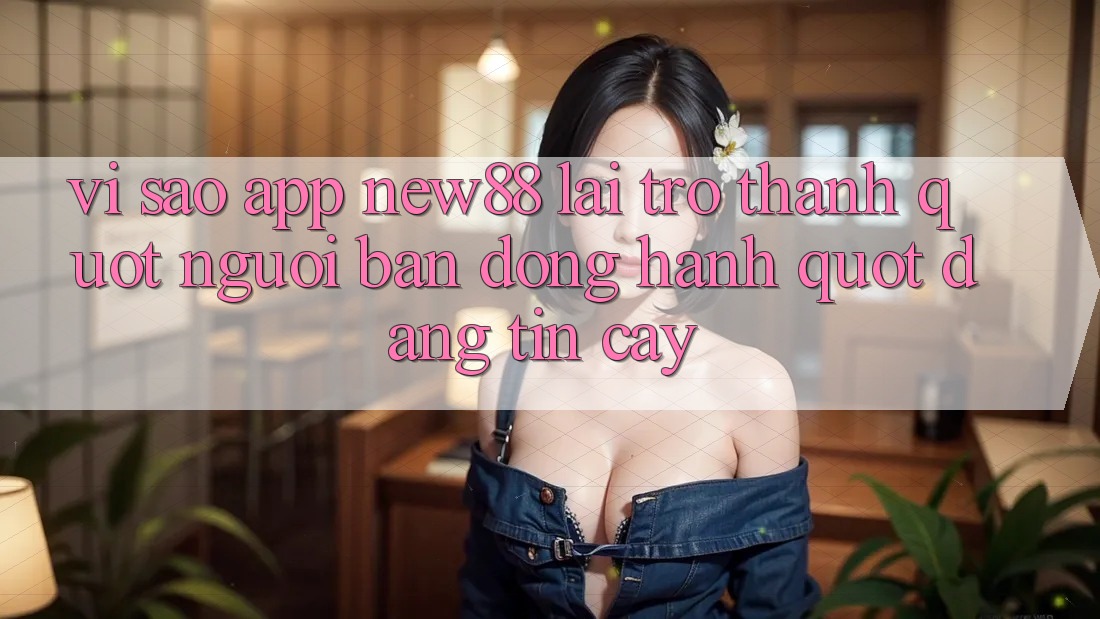 Vì sao app New88 lại trở thành " người bạn đồng hành" đáng tin cậy?