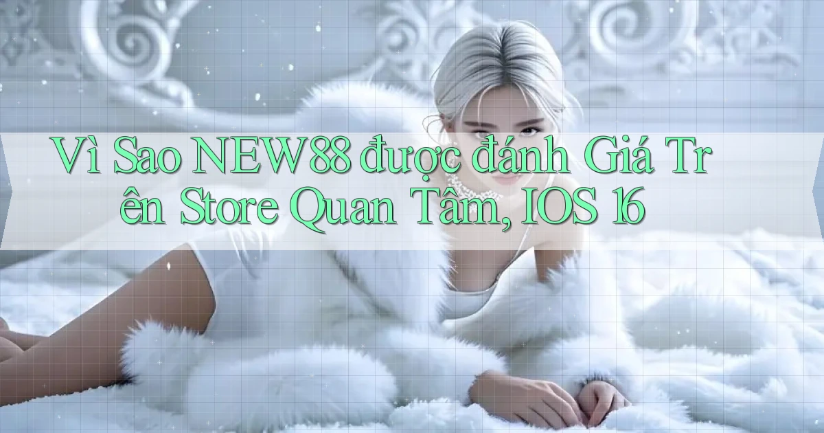 Vì sao new88 được đánh giá trên store quan tâm, iOS 16