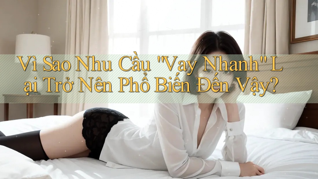 Vì Sao Nhu Cầu “Vay Nhanh” Lại Trở Nên Phổ Biến Đến Vậy?