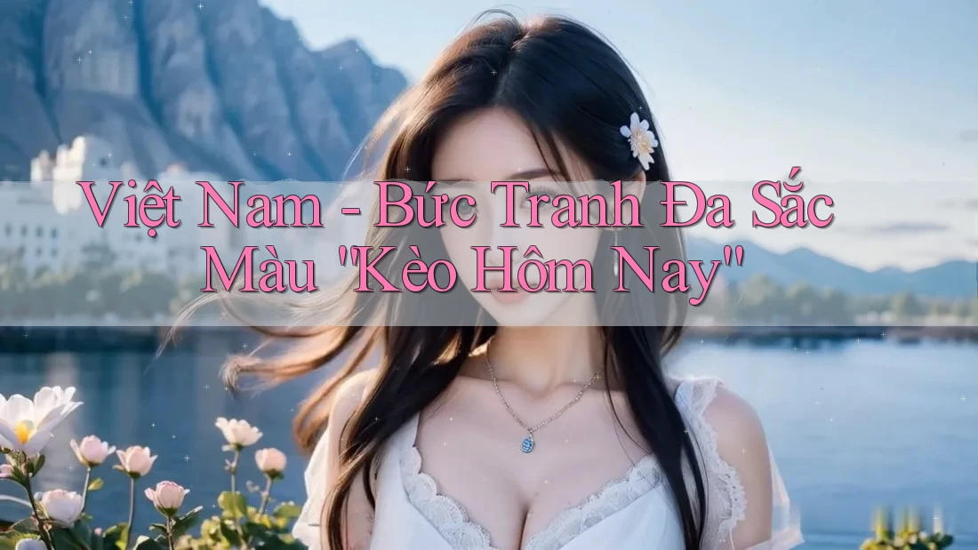 Việt Nam - Bức Tranh Đa Sắc Màu “Kèo Hôm Nay”