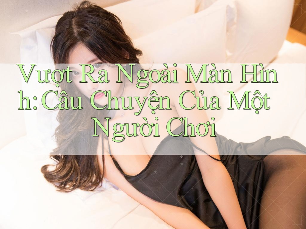 Vượt Ra Ngoài Màn Hình: Câu Chuyện Của Một Người Chơi