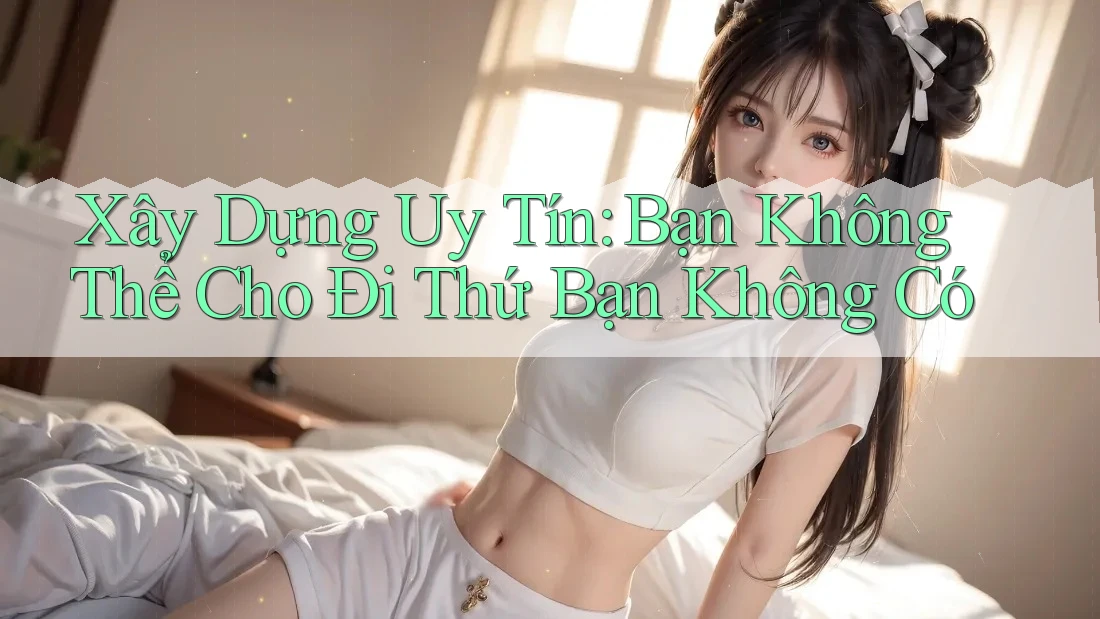 Xây Dựng Uy Tín: Bạn Không Thể Cho Đi Thứ Bạn Không Có