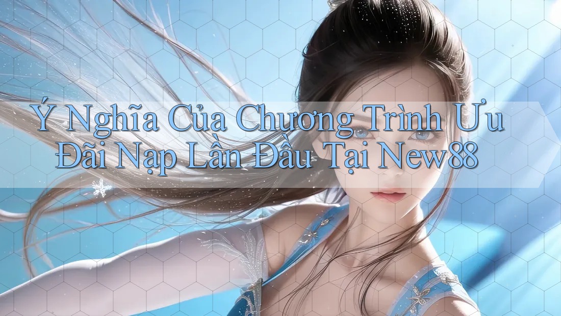 Ý Nghĩa Của Chương Trình Ưu Đãi Nạp Lần Đầu Tại New88