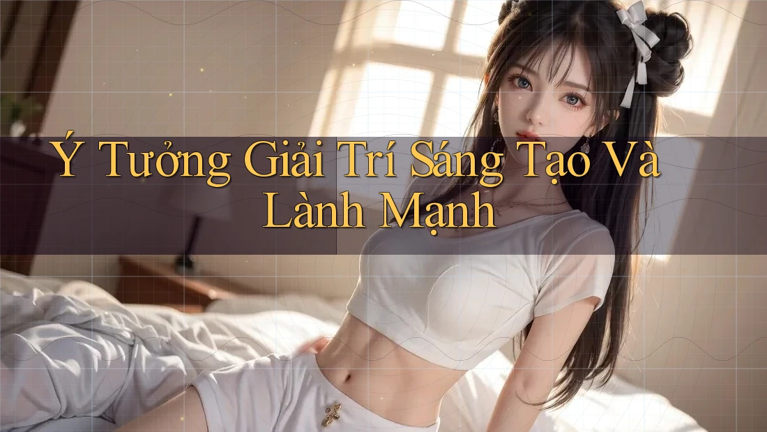 Ý Tưởng Giải Trí Sáng Tạo Và Lành Mạnh