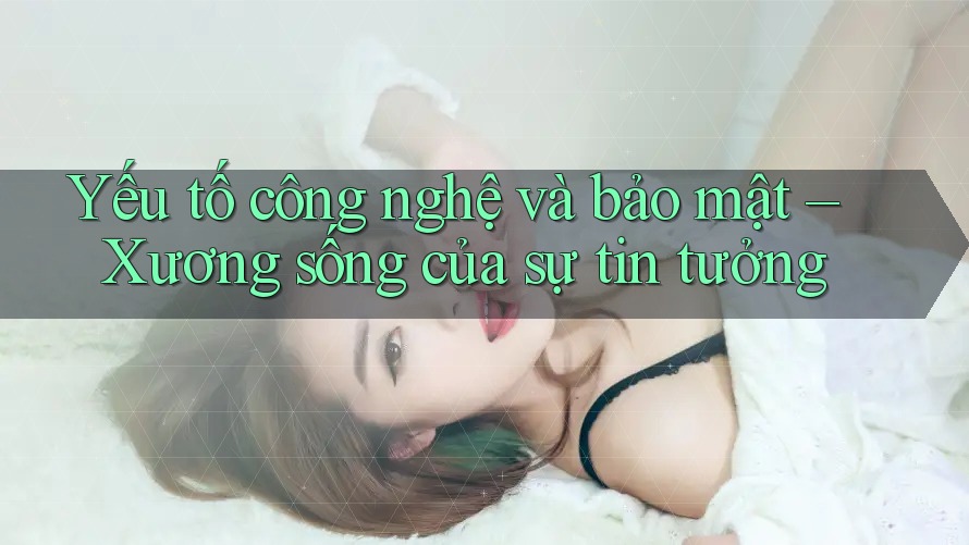 Yếu tố công nghệ và bảo mật – Xương sống của sự tin tưởng